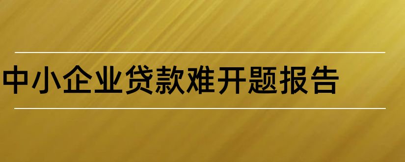 中小企业贷款难开题报告和开题报告模板