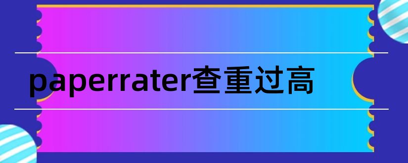 paperrater查重过高和paperrater查重