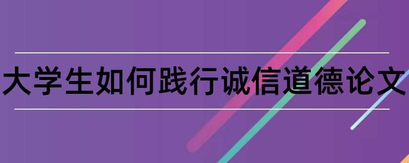 分析大学生如何践行诚信道德论文和大学生道德修养论文