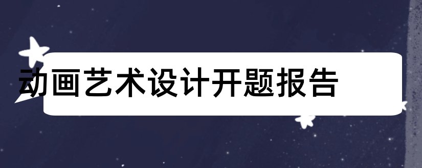 动画艺术设计开题报告和动画毕业设计开题报告