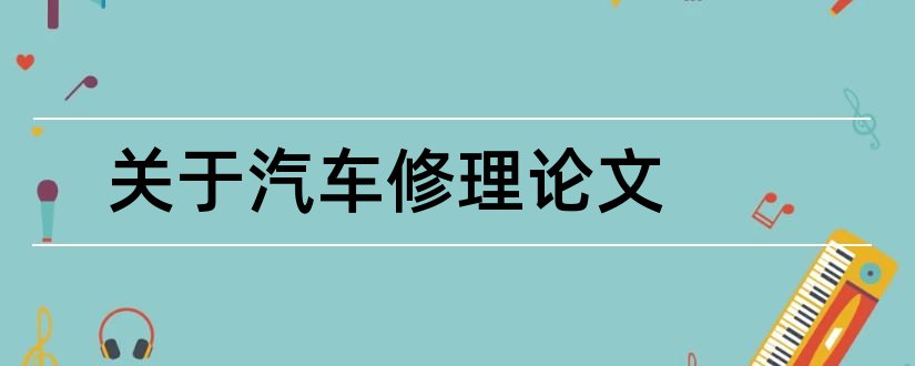 关于汽车修理论文和汽车修理工技师论文