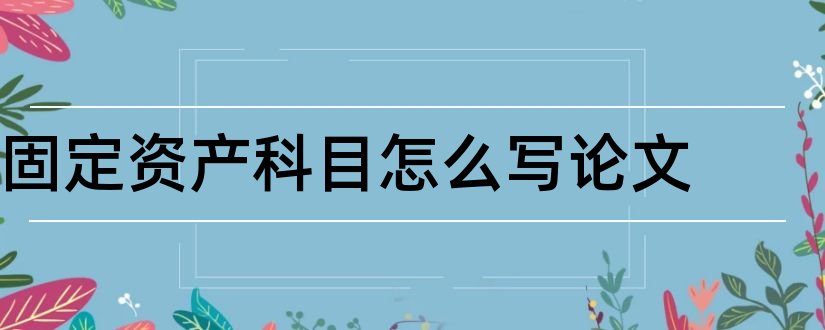 固定资产科目怎么写论文和论文怎么写