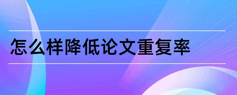 怎么样降低论文重复率和论文降低重复率技巧