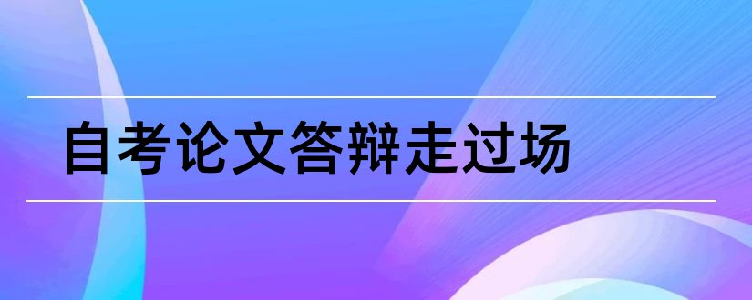 自考论文答辩走过场和自考论文答辩好过吗