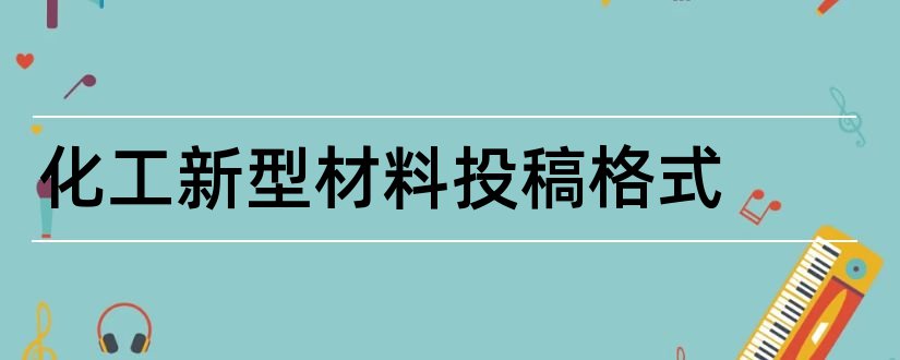 化工新型材料投稿格式和化工新型材料投稿