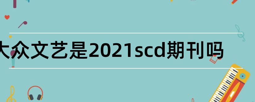 大众文艺是2023scd期刊吗和大众文艺是核心期刊吗