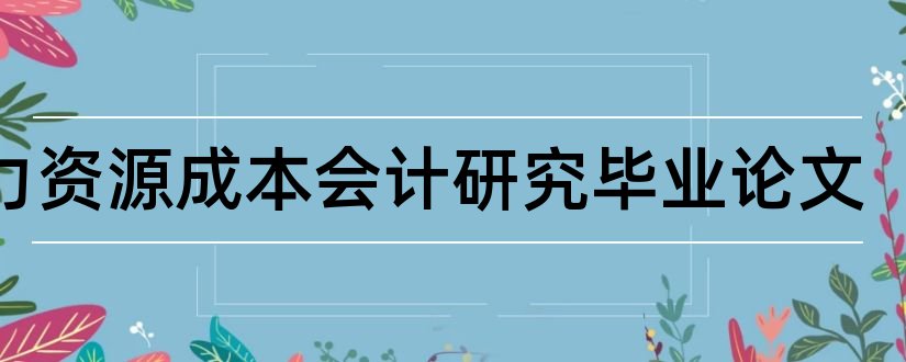 人力资源成本会计研究毕业论文和大学论文网