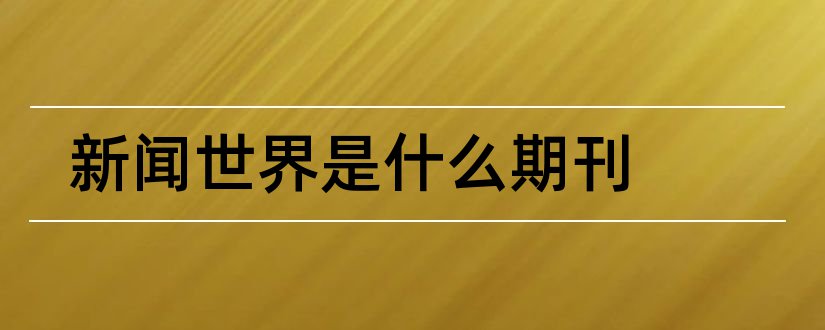 新闻世界是什么期刊和新闻世界是核心期刊吗