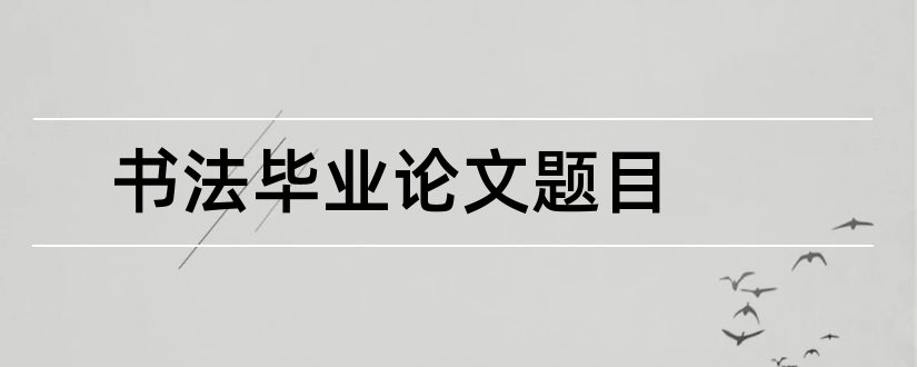 书法毕业论文题目和小学书法论文题目