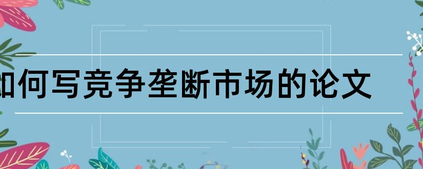 如何写竞争垄断市场的论文和垄断竞争市场论文