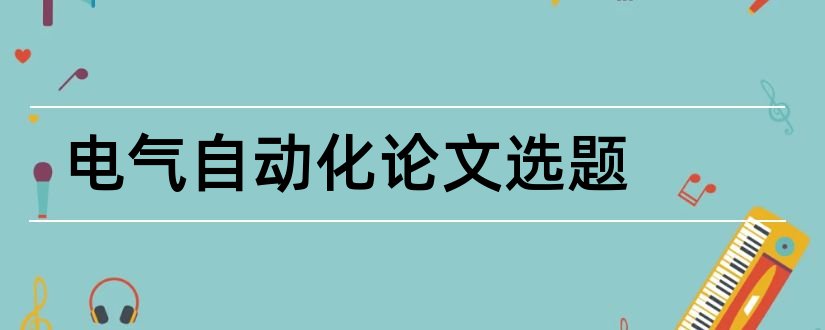 电气自动化论文选题和电气自动化毕业论文