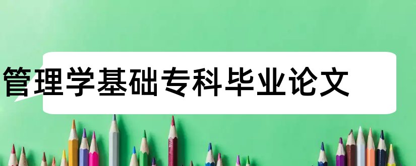 管理学基础专科毕业论文和管理学基础毕业论文