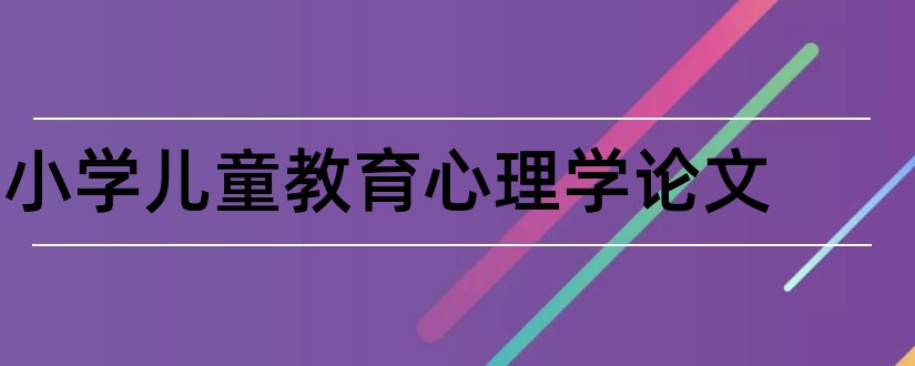 小学儿童教育心理学论文和小学生心理教育论文