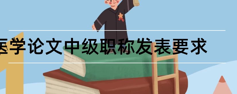 医学论文中级职称发表要求和医学论文发表流程