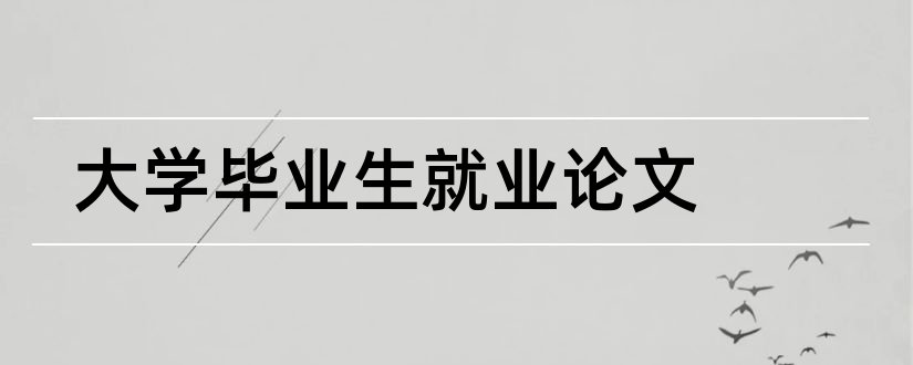 大学毕业生就业论文和大学毕业生就业难论文