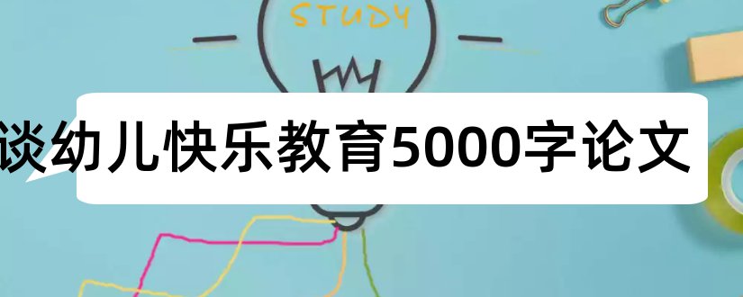 浅谈幼儿快乐教育5000字论文和浅谈幼儿教育论文