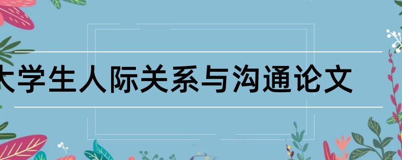 大学生人际关系与沟通论文和大学生人际关系论文