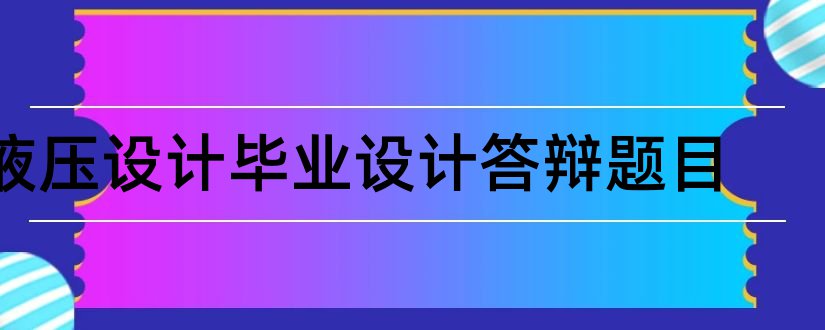 液压设计毕业设计答辩题目和液压毕业设计题目