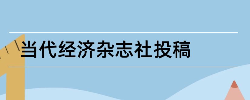 当代经济杂志社投稿和当代经济杂志社