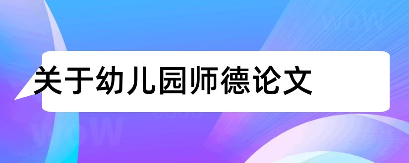 关于幼儿园师德论文和幼儿园师德师风论文