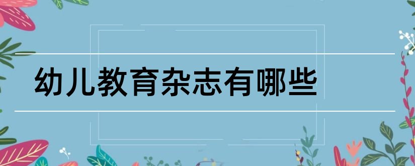 幼儿教育杂志有哪些和幼儿教育杂志订阅