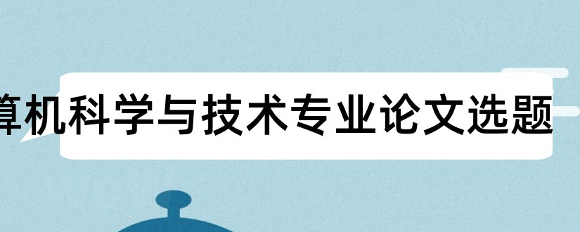 计算机科学与技术专业论文选题和计算机科学与技术论文