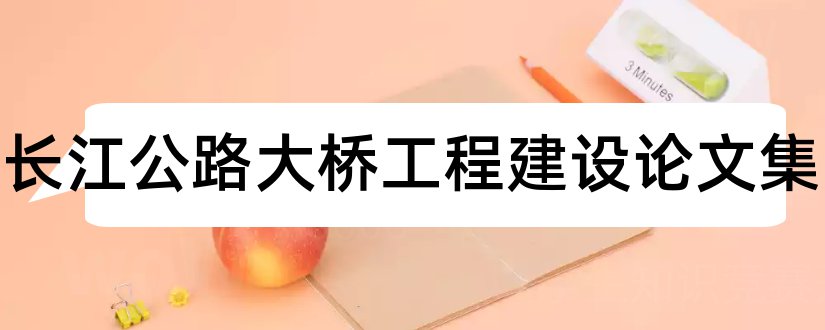 江阴长江公路大桥工程建设论文集和论文范文
