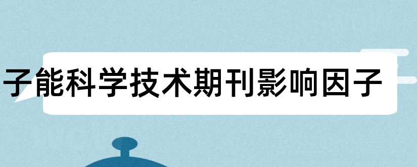 原子能科学技术期刊影响因子和原子能科学技术期刊