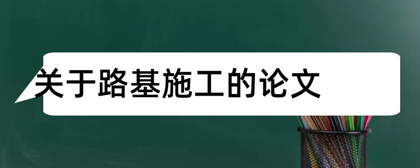 关于路基施工的论文和公路路基施工论文