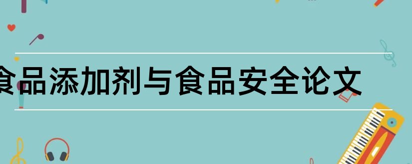 食品添加剂与食品安全论文和食品添加剂安全论文