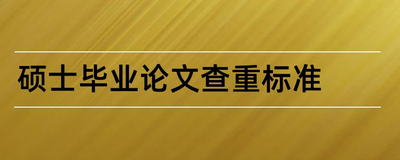 硕士毕业论文查重标准和硕士论文查重标准