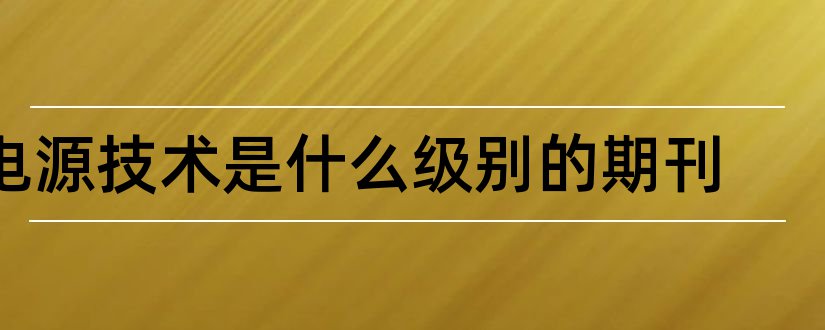 电源技术是什么级别的期刊和电源技术是核心期刊