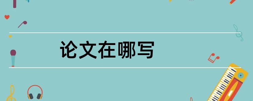 论文在哪写和论文在哪查重