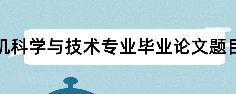 计算机科学与技术专业毕业论文题目和大专毕业论文