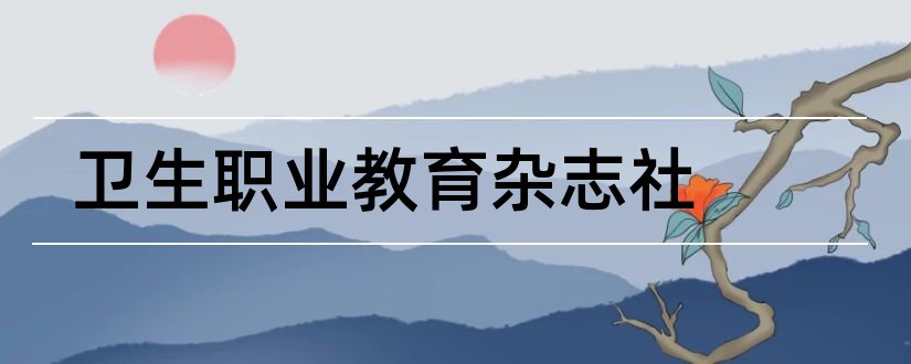 卫生职业教育杂志社和卫生职业教育 杂志