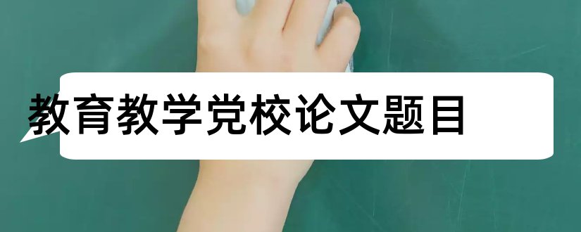 教育教学党校论文题目和党校论文题目