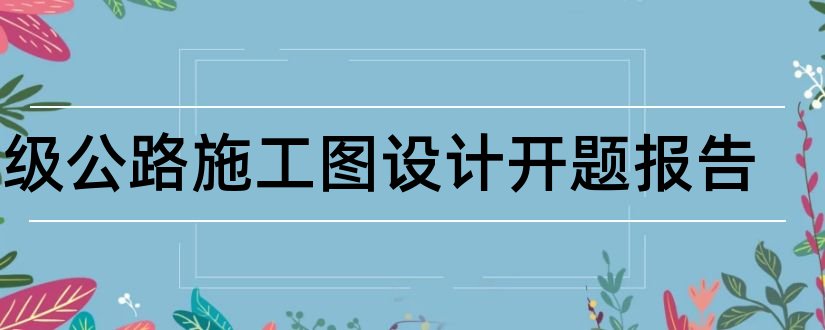 一级公路施工图设计开题报告和研究生论文开题报告