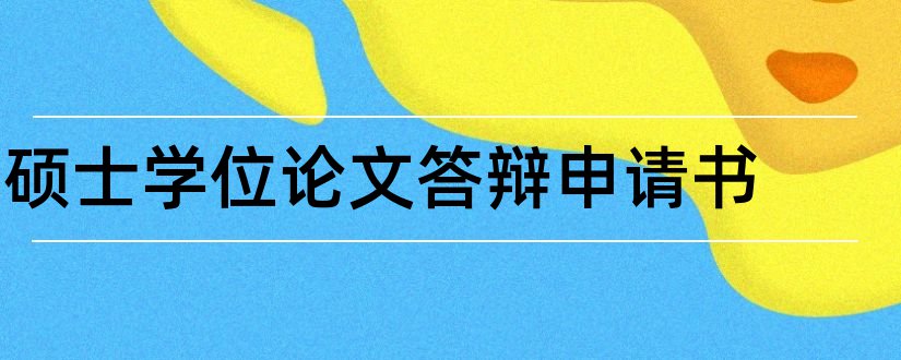 硕士学位论文答辩申请书和论文答辩申请书