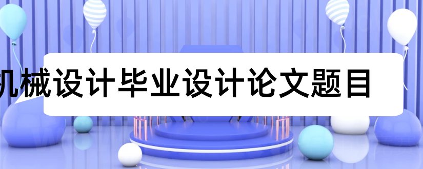 机械设计毕业设计论文题目和机械设计毕业论文