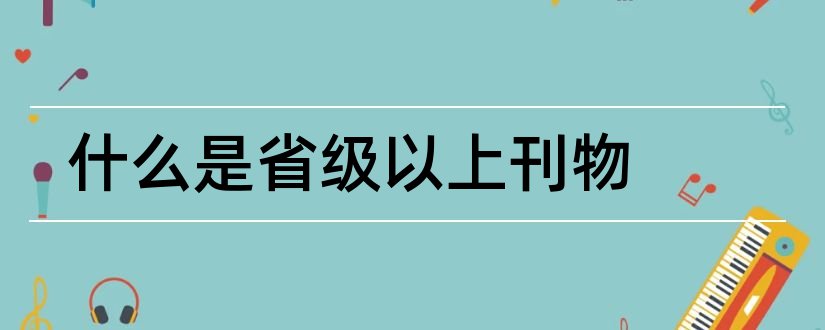 什么是省级以上刊物和省级以上专业刊物