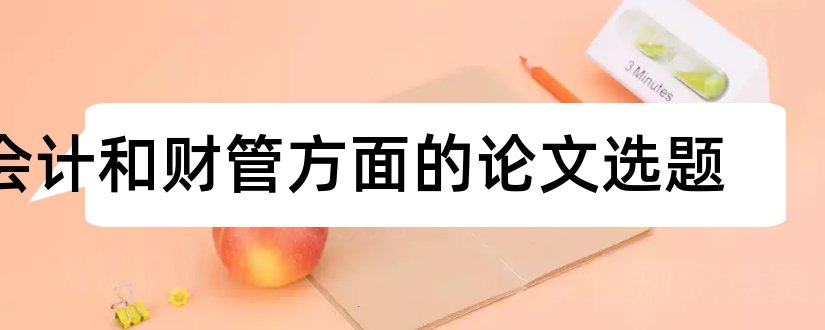 会计和财管方面的论文选题和财管毕业论文选题