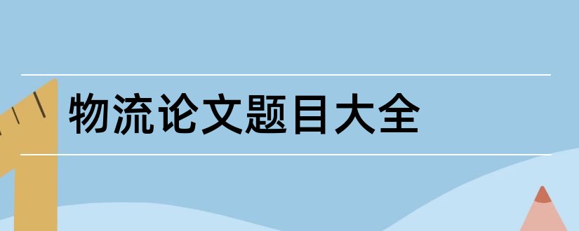 物流论文题目大全和物流管理论文题目大全