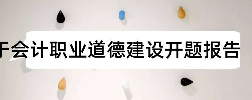 关于会计职业道德建设开题报告和会计职业道德开题报告