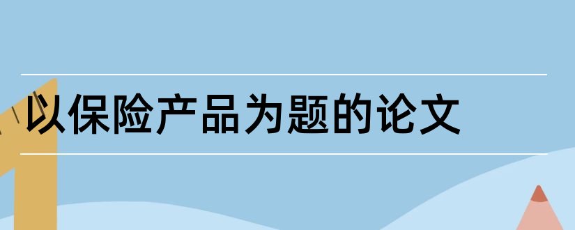 以保险产品为题的论文和以论文范文范文为题的论文