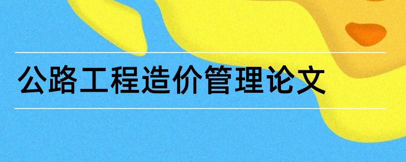 公路工程造价管理论文和公路工程造价论文