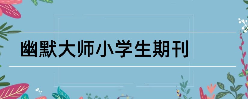 幽默大师小学生期刊和发论文怎么找杂志社