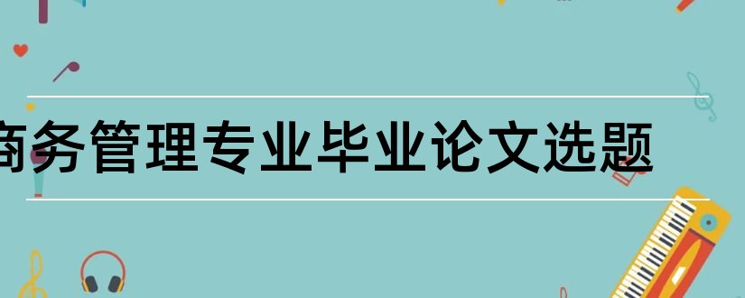 商务管理专业毕业论文选题和商务管理专业毕业论文