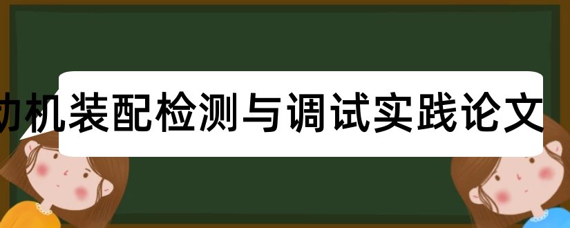 发动机装配检测与调试实践论文和汽车发动机装配论文