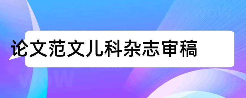 论文范文儿科杂志审稿和论文范文医学杂志审稿周期