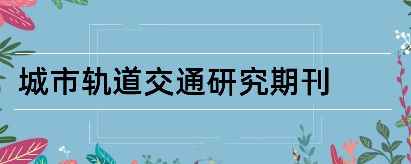 城市轨道交通研究期刊和城市轨道交通期刊